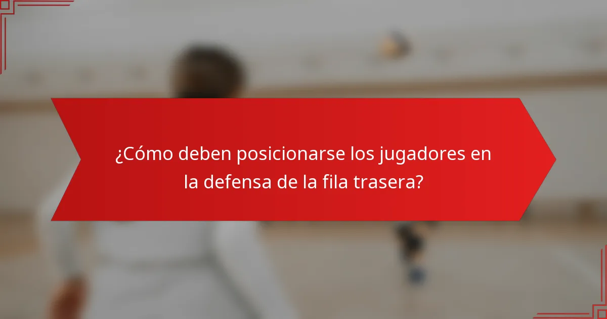 ¿Cómo deben posicionarse los jugadores en la defensa de la fila trasera?