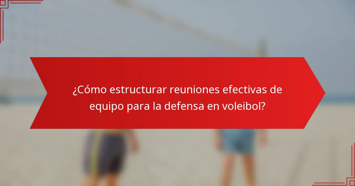 ¿Cómo estructurar reuniones efectivas de equipo para la defensa en voleibol?