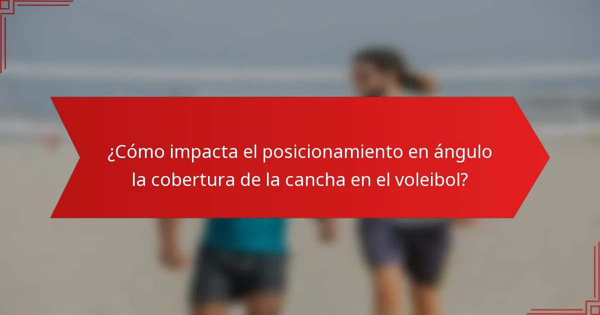 ¿Cómo impacta el posicionamiento en ángulo la cobertura de la cancha en el voleibol?