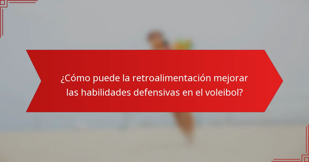 ¿Cómo puede la retroalimentación mejorar las habilidades defensivas en el voleibol?