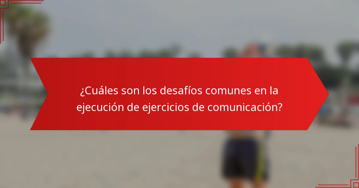 ¿Cuáles son los desafíos comunes en la ejecución de ejercicios de comunicación?