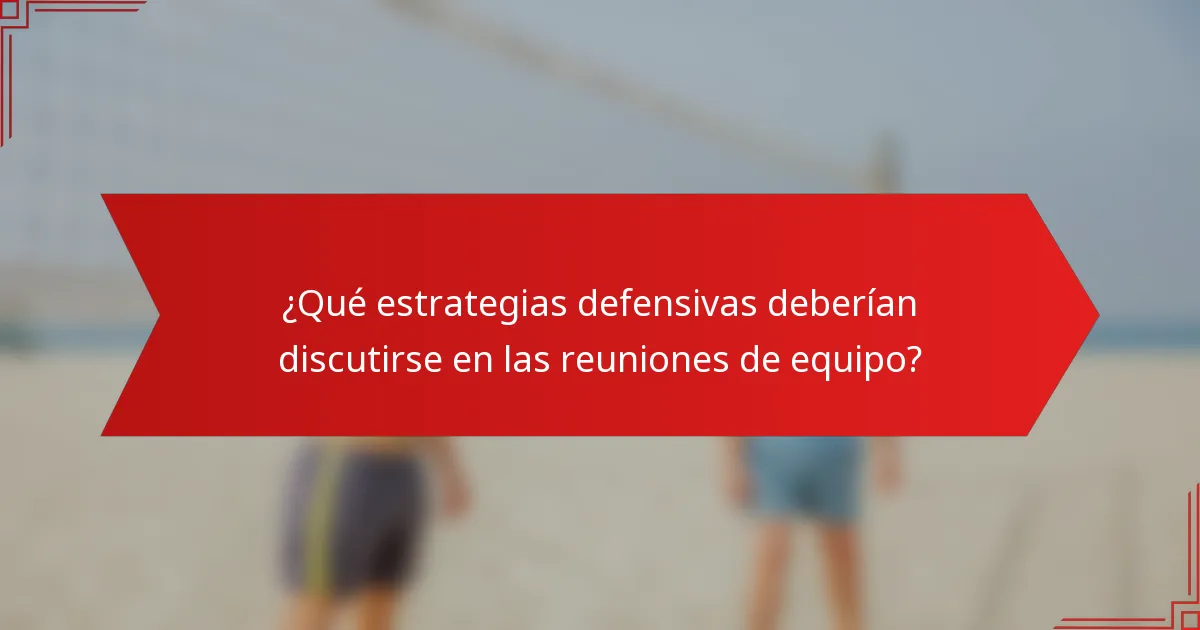 ¿Qué estrategias defensivas deberían discutirse en las reuniones de equipo?
