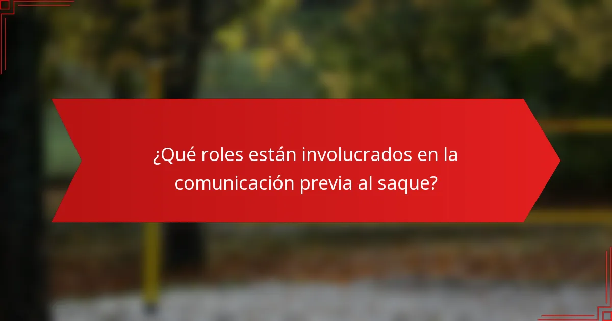 ¿Qué roles están involucrados en la comunicación previa al saque?